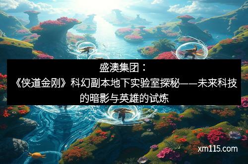 盛澳集团：《侠道金刚》科幻副本地下实验室探秘——未来科技的暗影与英雄的试炼