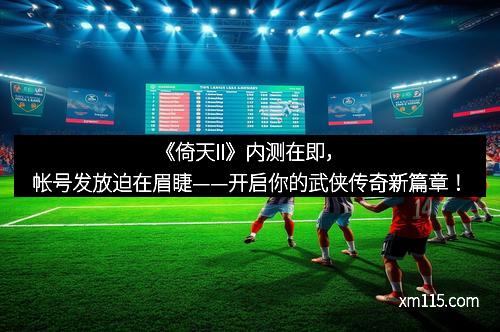 《倚天II》内测在即，帐号发放迫在眉睫——开启你的武侠传奇新篇章！