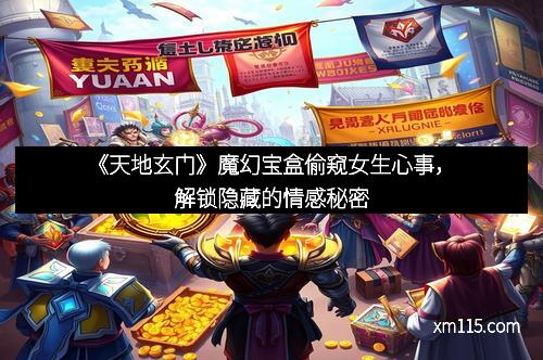《天地玄门》魔幻宝盒偷窥女生心事，解锁隐藏的情感秘密